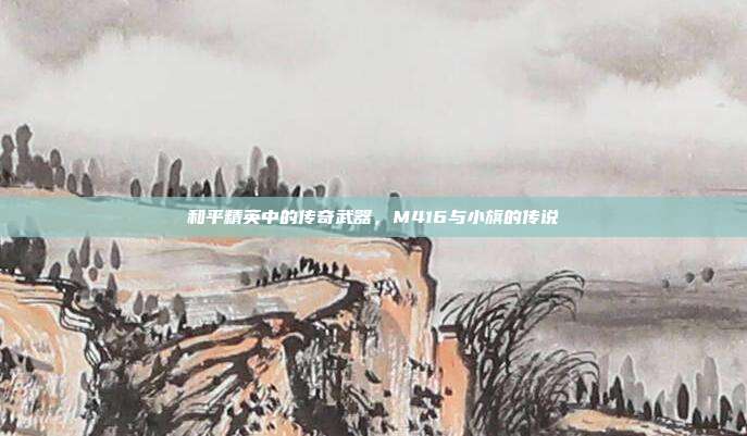和平精英中的传奇武器,M416与小旗的传说