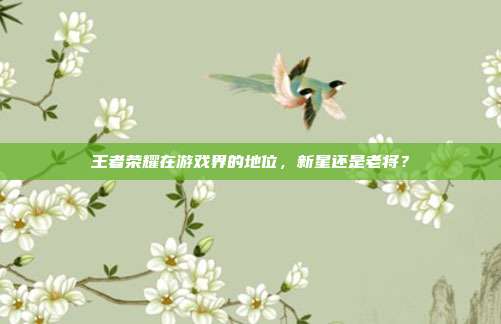 王者荣耀在游戏界的地位,新星还是老将?
