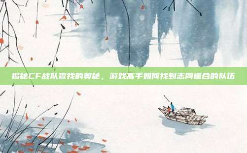 揭秘CF战队查找的奥秘,游戏高手如何找到志同道合的队伍
