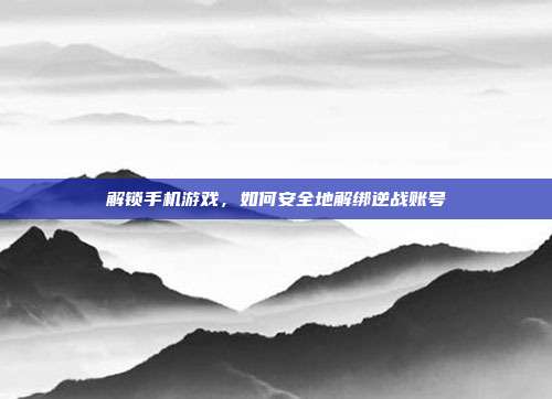 解锁手机游戏,如何安全地解绑逆战账号