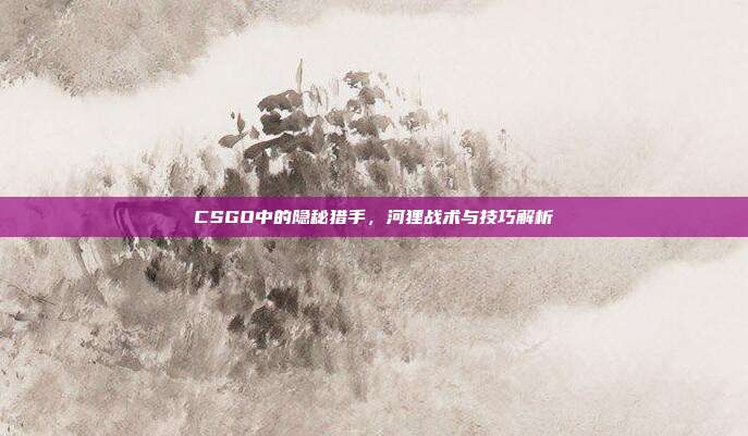 CSGO中的隐秘猎手,河狸战术与技巧解析