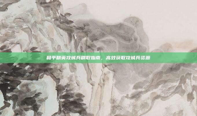 和平精英攻城兵刷取指南,高效获取攻城兵资源