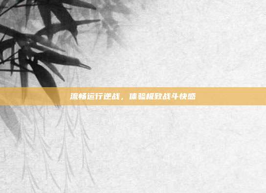 流畅运行逆战,体验极致战斗快感