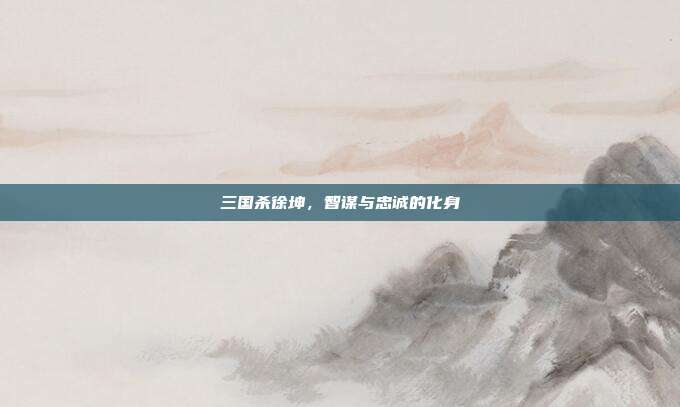 三国杀徐坤,智谋与忠诚的化身