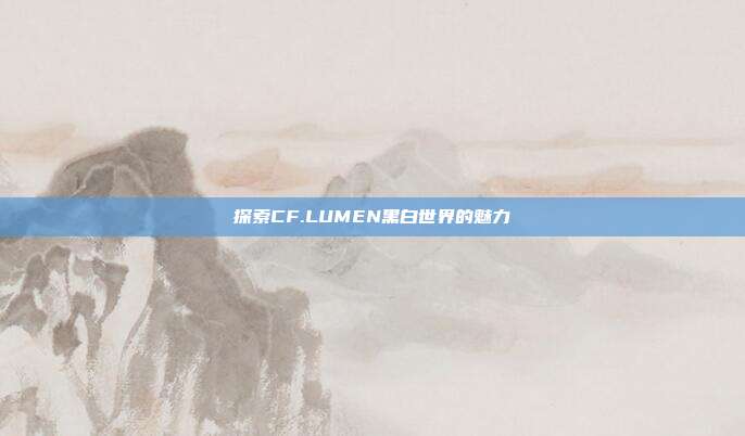 探索CF.LUMEN黑白世界的魅力