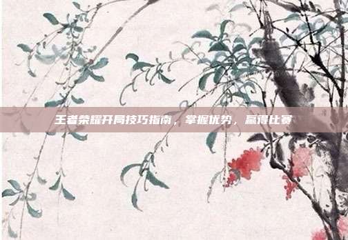 王者荣耀开局技巧指南,掌握优势,赢得比赛
