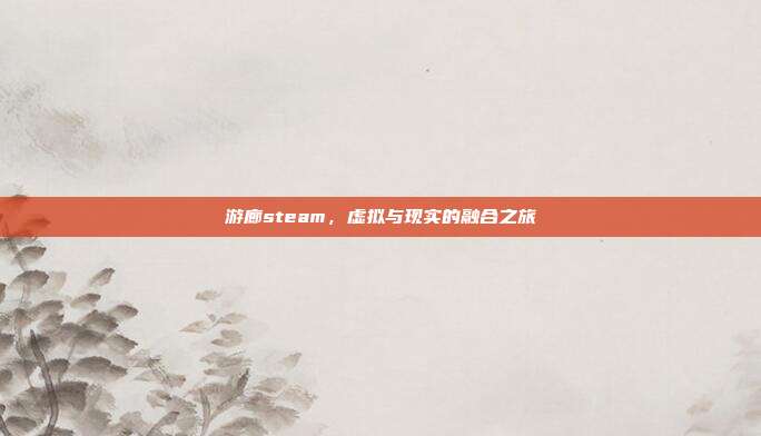 游廊steam,虚拟与现实的融合之旅