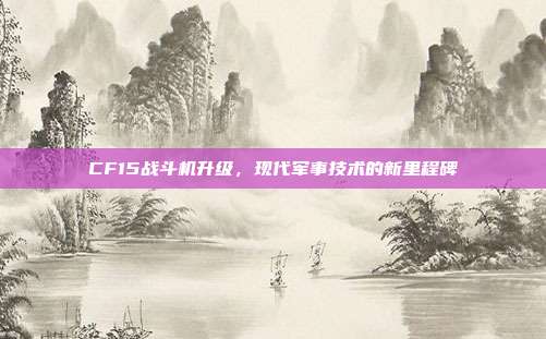 CF15战斗机升级,现代军事技术的新里程碑