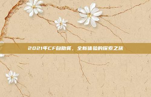 2021年CF自助餐,全新体验的探索之旅