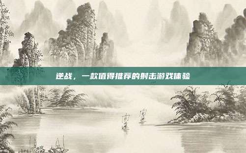 逆战,一款值得推荐的射击游戏体验