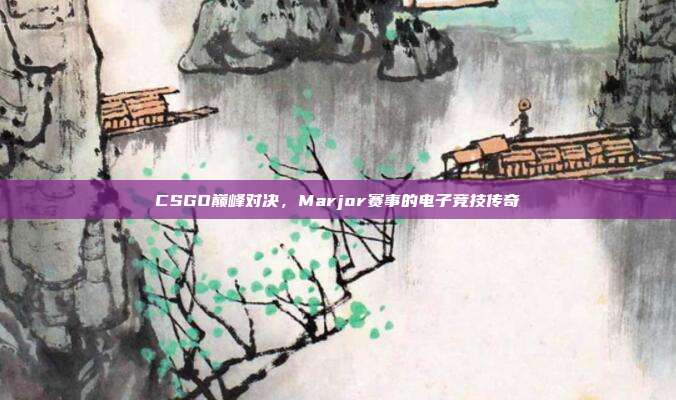 CSGO巅峰对决,Marjor赛事的电子竞技传奇