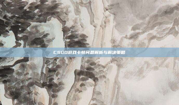 CSGO游戏卡顿问题解析与解决策略