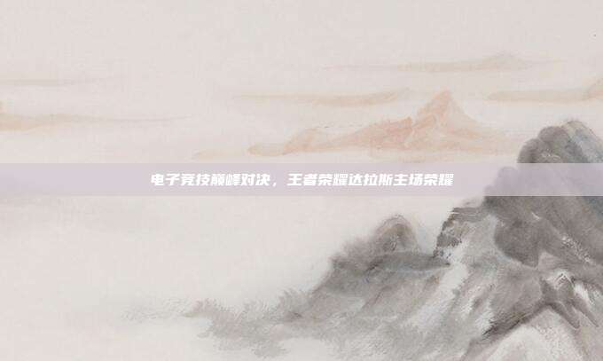 电子竞技巅峰对决,王者荣耀达拉斯主场荣耀