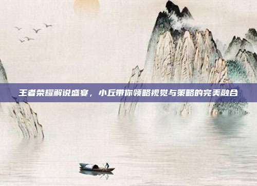 王者荣耀解说盛宴,小丘带你领略视觉与策略的完美融合