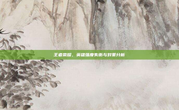 王者荣耀,英雄强度失衡与对策分析