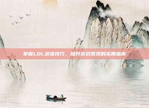 掌握LOL录像技巧,提升游戏表现的实用指南