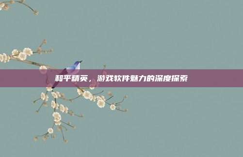 和平精英,游戏软件魅力的深度探索