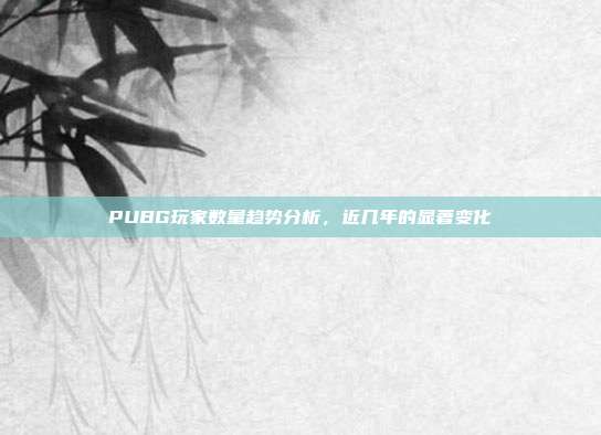 PUBG玩家数量趋势分析,近几年的显著变化