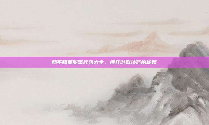 和平精英甜蜜代码大全,提升游戏技巧的秘籍