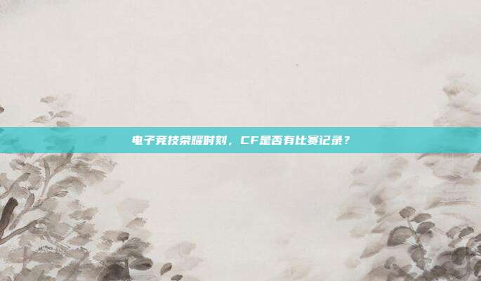 电子竞技荣耀时刻,CF是否有比赛记录?