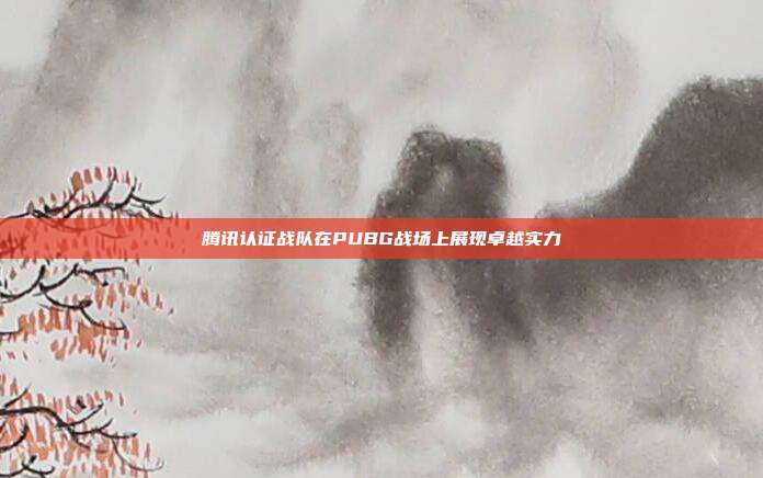 腾讯认证战队在PUBG战场上展现卓越实力