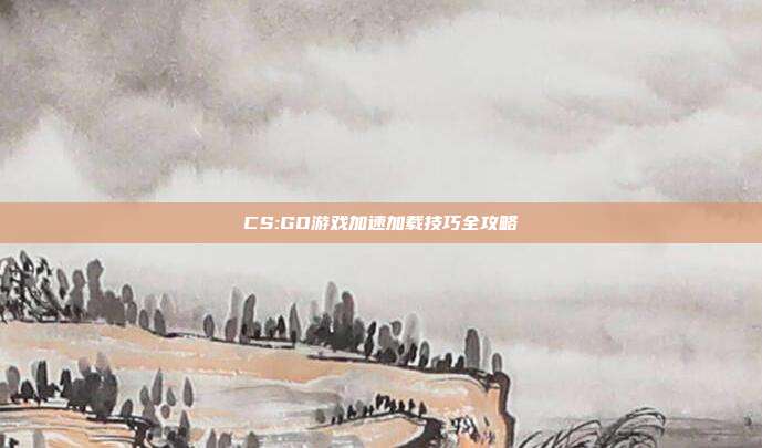 CS:GO游戏加速加载技巧全攻略