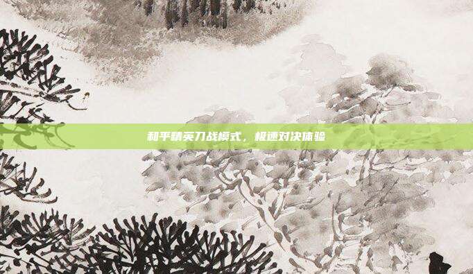 和平精英刀战模式,极速对决体验