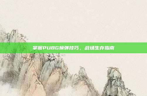 掌握PUBG换弹技巧,战场生存指南