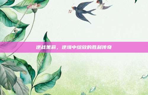 逆战茉莉,逆境中绽放的胜利传奇