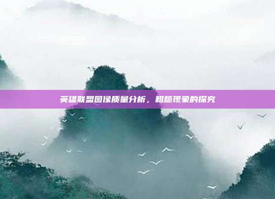 英雄联盟图像质量分析,粗糙现象的探究