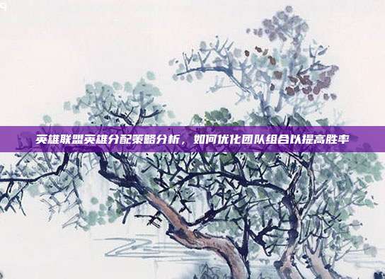 英雄联盟英雄分配策略分析,如何优化团队组合以提高胜率
