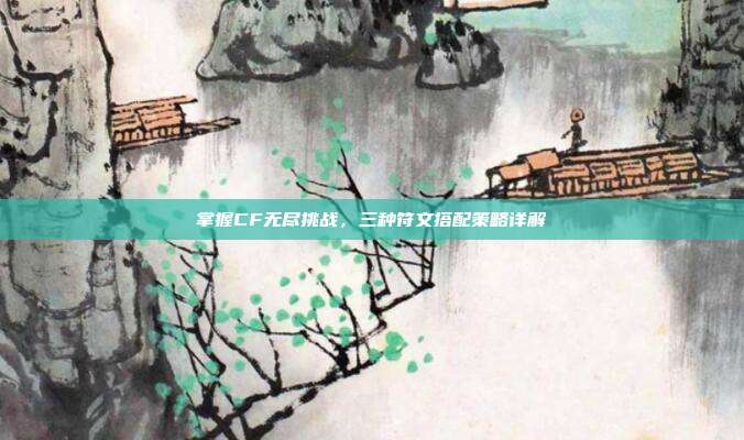 掌握CF无尽挑战,三种符文搭配策略详解