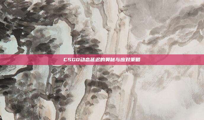 CSGO动态延迟的奥秘与应对策略