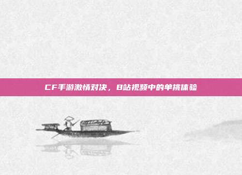 CF手游激情对决,B站视频中的单挑体验