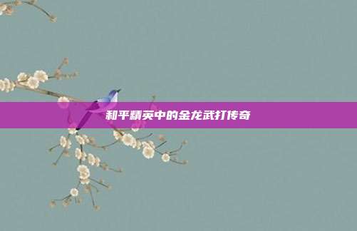 和平精英中的金龙武打传奇