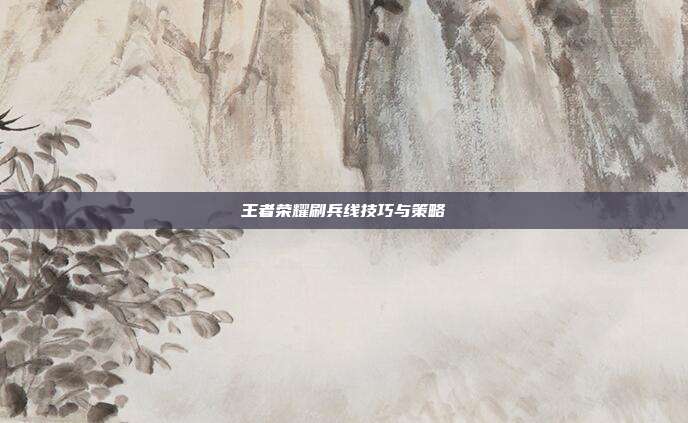 王者荣耀刷兵线技巧与策略