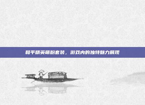 和平精英萌粉套装,游戏内的独特魅力展现