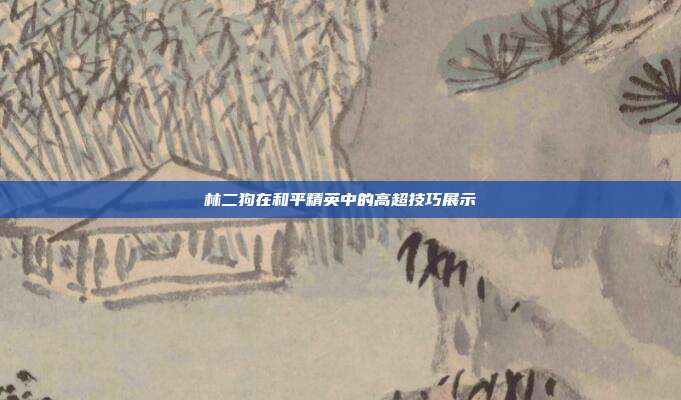 林二狗在和平精英中的高超技巧展示