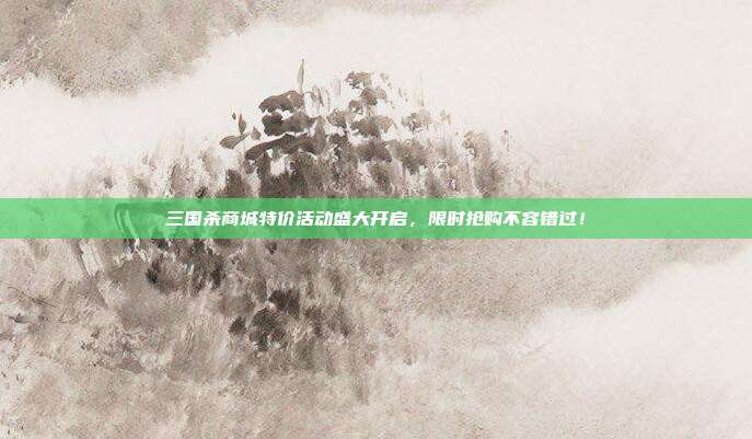 三国杀商城特价活动盛大开启,限时抢购不容错过!