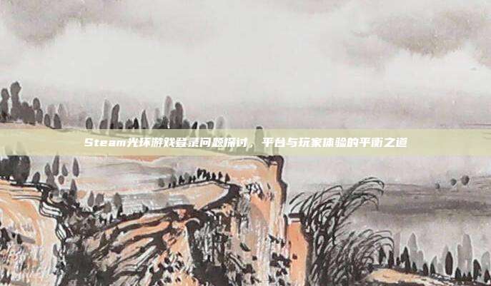 Steam光环游戏登录问题探讨，平台与玩家体验的平衡之道