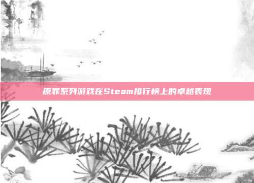 原罪系列游戏在Steam排行榜上的卓越表现