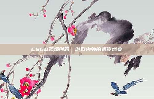 CSGO表情创意,游戏内外的视觉盛宴