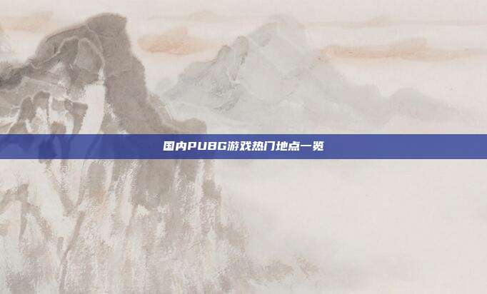 国内PUBG游戏热门地点一览