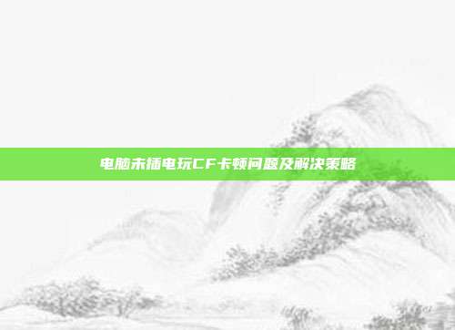 电脑未插电玩CF卡顿问题及解决策略