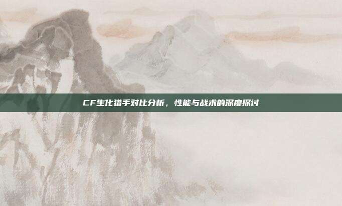 CF生化猎手对比分析,性能与战术的深度探讨