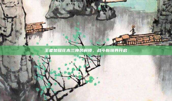 王者荣耀花木兰神装解锁,战斗新境界开启