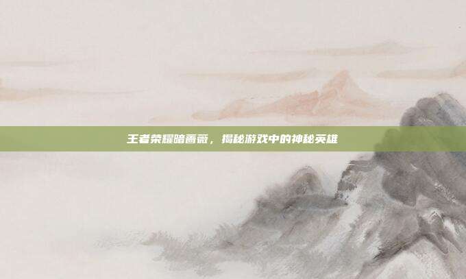 王者荣耀暗蔷薇,揭秘游戏中的神秘英雄