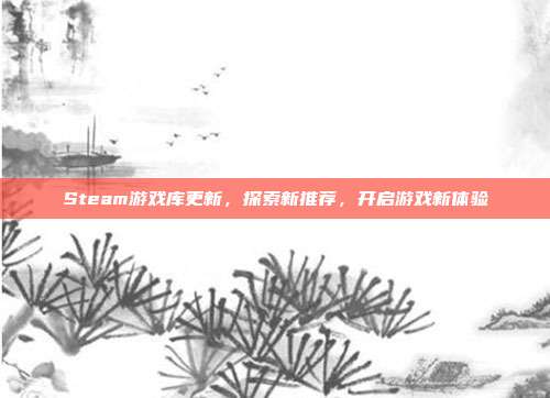 Steam游戏库更新,探索新推荐,开启游戏新体验