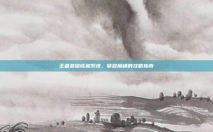 王者荣耀成就系统,攀登巅峰的攻略指南