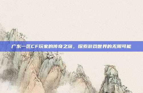 广东一区CF玩家的传奇之旅,探索游戏世界的无限可能